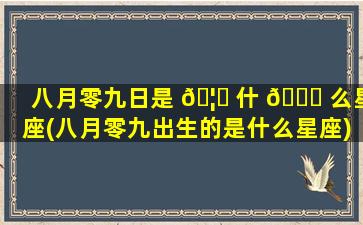 八月零九日是 🦆 什 🍀 么星座(八月零九出生的是什么星座)